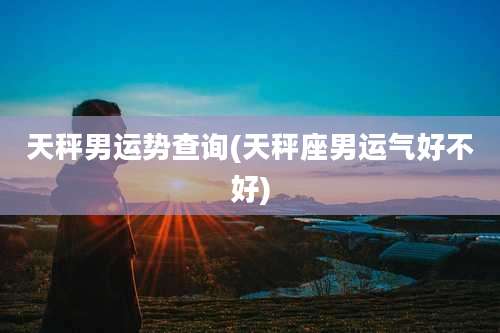 天秤男运势查询(天秤座男运气好不好)