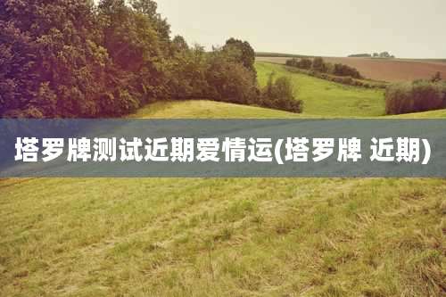 塔罗牌测试近期爱情运(塔罗牌 近期)