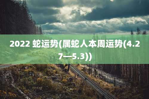 2022 蛇运势(属蛇人本周运势(4.27—5.3))