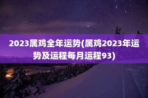 2023属鸡全年运势(属鸡2023年运势及运程每月运程93)