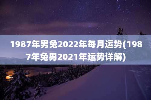 1987年男兔2022年每月运势(1987年兔男2021年运势详解)