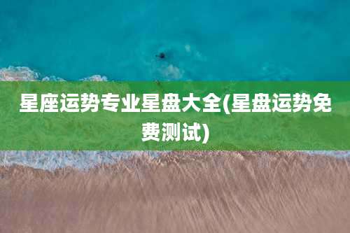 星座运势专业星盘大全(星盘运势免费测试)