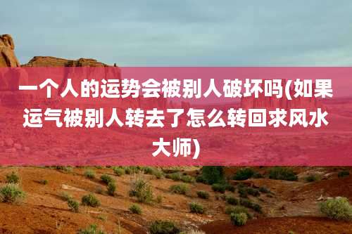 一个人的运势会被别人破坏吗(如果运气被别人转去了怎么转回求风水大师)