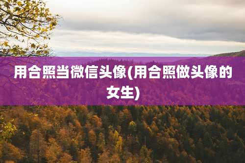 用合照当微信头像(用合照做头像的女生)