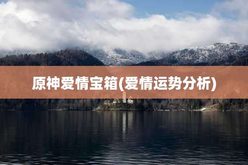 原神爱情宝箱(爱情运势分析)