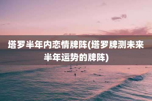 塔罗半年内恋情牌阵(塔罗牌测未来半年运势的牌阵)