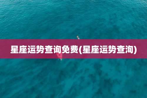 星座运势查询免费(星座运势查洵)
