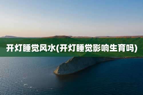 开灯睡觉风水(开灯睡觉影响生育吗)