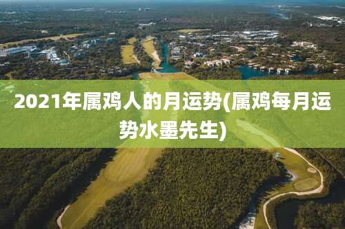 2021年属鸡人的月运势(属鸡每月运势水墨先生)