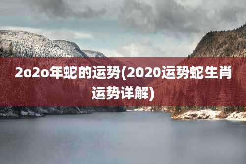 2o2o年蛇的运势(2020运势蛇生肖运势详解)