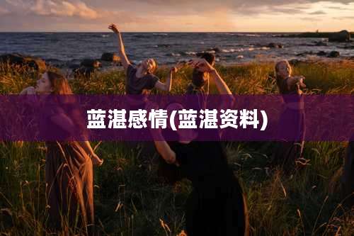 蓝湛感情(蓝湛资料)