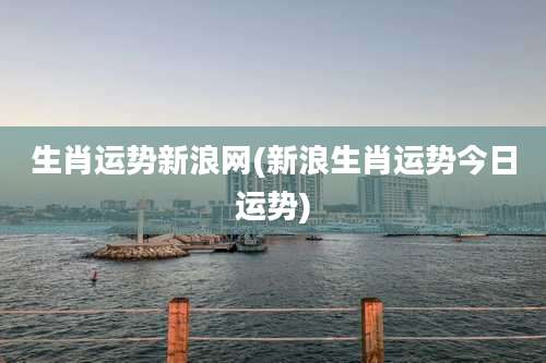 生肖运势新浪网(新浪生肖运势今日运势)