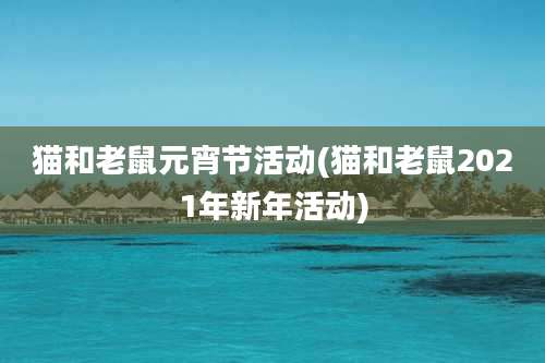 猫和老鼠元宵节活动(猫和老鼠2021年新年活动)