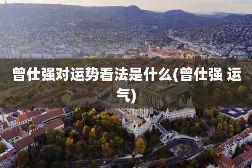 曾仕强对运势看法是什么(曾仕强 运气)