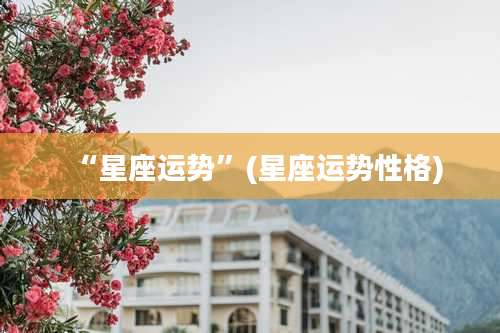 “星座运势”(星座运势性格)