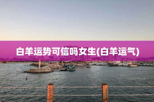 白羊运势可信吗女生(白羊运气)