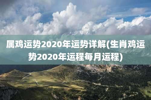 属鸡运势2020年运势详解(生肖鸡运势2020年运程每月运程)