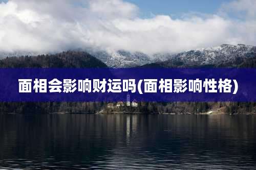 面相会影响财运吗(面相影响性格)