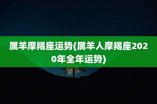 属羊摩羯座运势(属羊人摩羯座2020年全年运势)