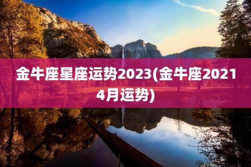 金牛座星座运势2023(金牛座20214月运势)