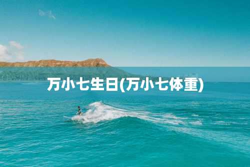 万小七生日(万小七体重)