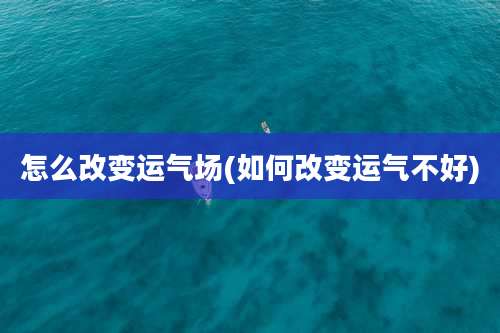 怎么改变运气场(如何改变运气不好)