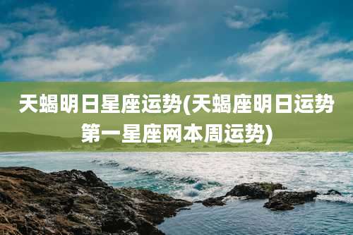 天蝎明日星座运势(天蝎座明日运势第一星座网本周运势)