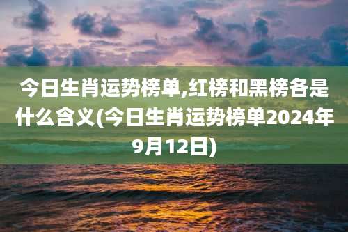 今日生肖运势榜单,红榜和黑榜各是什么含义(今日生肖运势榜单2024年9月12日)