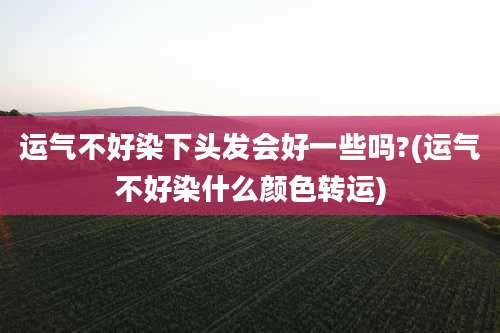 运气不好染下头发会好一些吗?(运气不好染什么颜色转运)