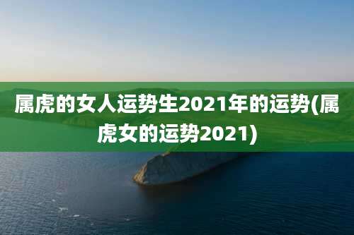 属虎的女人运势生2021年的运势(属虎女的运势2021)