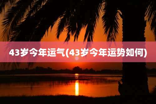 43岁今年运气(43岁今年运势如何)