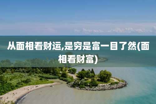 从面相看财运,是穷是富一目了然(面相看财富)
