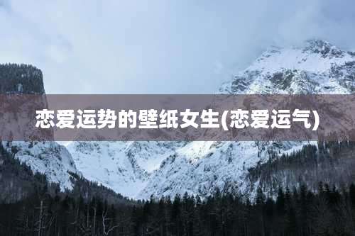 恋爱运势的壁纸女生(恋爱运气)