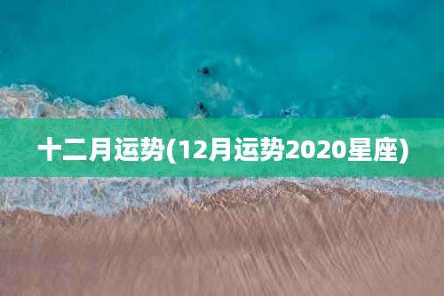 十二月运势(12月运势2020星座)