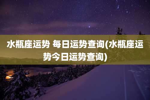 水瓶座运势 每日运势查询(水瓶座运势今日运势查询)