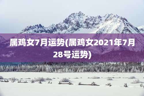 属鸡女7月运势(属鸡女2021年7月28号运势)