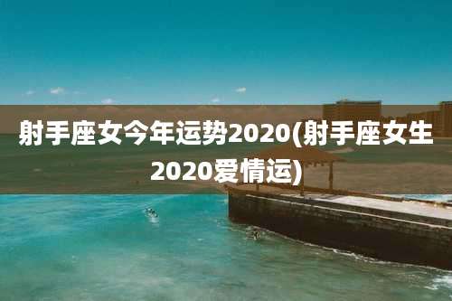 射手座女今年运势2020(射手座女生2020爱情运)