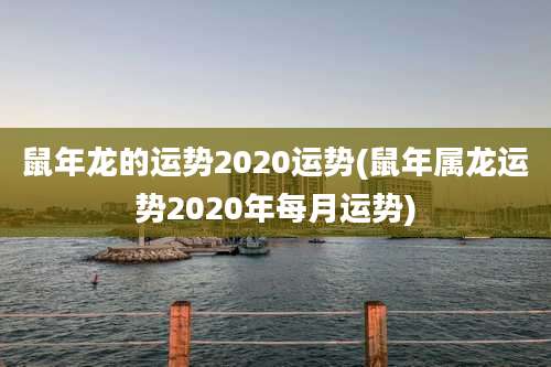 鼠年龙的运势2020运势(鼠年属龙运势2020年每月运势)