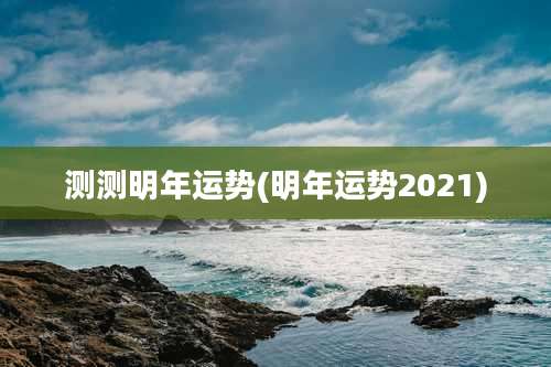 测测明年运势(明年运势2021)