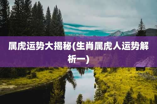 属虎运势大揭秘(生肖属虎人运势解析一)