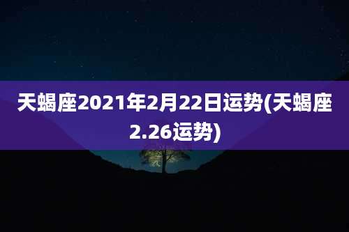 天蝎座2021年2月22日运势(天蝎座2.26运势)