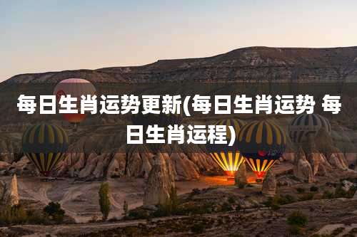 每日生肖运势更新(每日生肖运势 每日生肖运程)