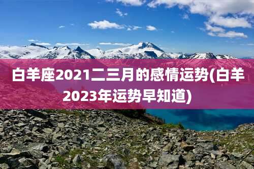 白羊座2021二三月的感情运势(白羊2023年运势早知道)