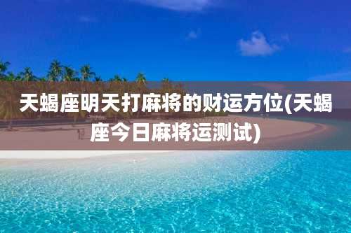 天蝎座明天打麻将的财运方位(天蝎座今日麻将运测试)