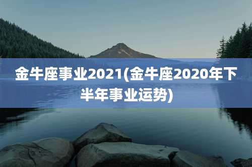 金牛座事业2021(金牛座2020年下半年事业运势)