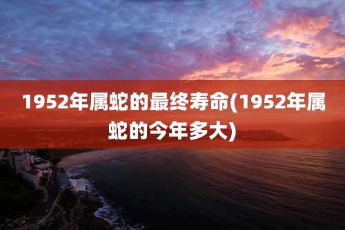 1952年属蛇的最终寿命(1952年属蛇的今年多大)