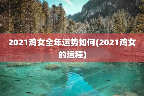 2021鸡女全年运势如何(2021鸡女的运程)