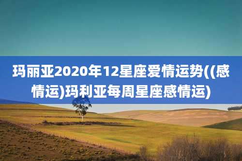 玛丽亚2020年12星座爱情运势((感情运)玛利亚每周星座感情运)