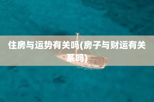 住房与运势有关吗(房子与财运有关系吗)