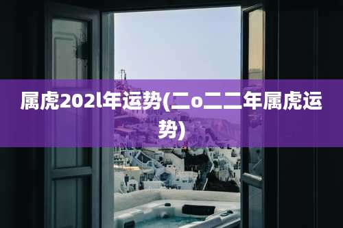 属虎202l年运势(二o二二年属虎运势)